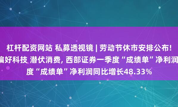 杠杆配资网站 私募透视镜 | 劳动节休市安排公布! 百亿级私募持仓偏好科技 潜伏消费, 西部证券一季度“成绩单”净利润同比增长48.33%