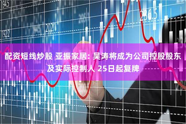 配资短线炒股 亚振家居: 吴涛将成为公司控股股东及实际控制人 25日起复牌