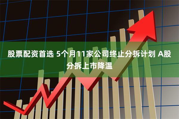 股票配资首选 5个月11家公司终止分拆计划 A股分拆上市降温