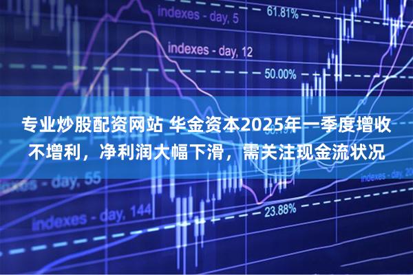 专业炒股配资网站 华金资本2025年一季度增收不增利，净利润大幅下滑，需关注现金流状况