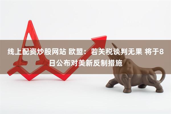 线上配资炒股网站 欧盟：若关税谈判无果 将于8日公布对美新反制措施