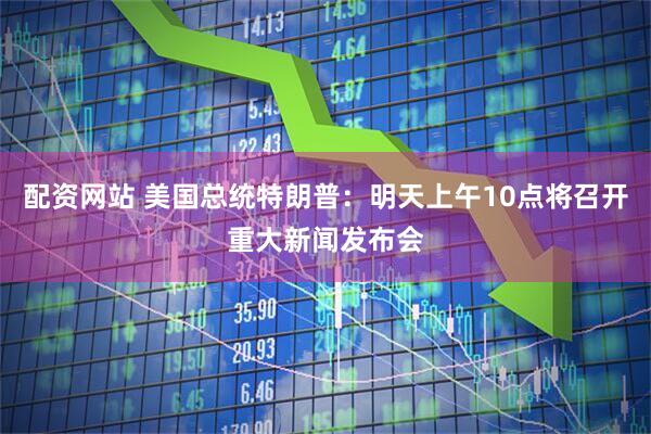 配资网站 美国总统特朗普：明天上午10点将召开重大新闻发布会