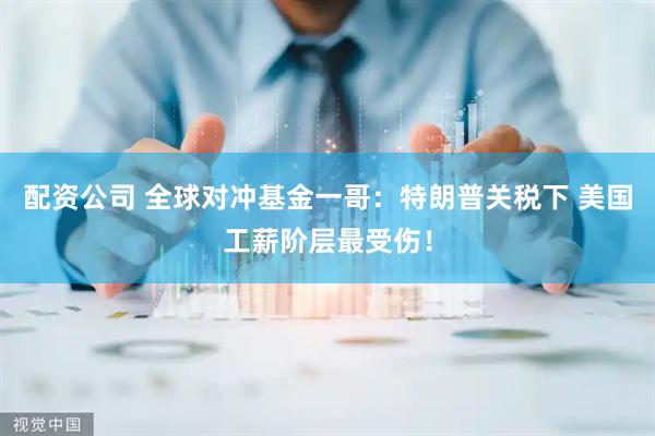 配资公司 全球对冲基金一哥：特朗普关税下 美国工薪阶层最受伤！