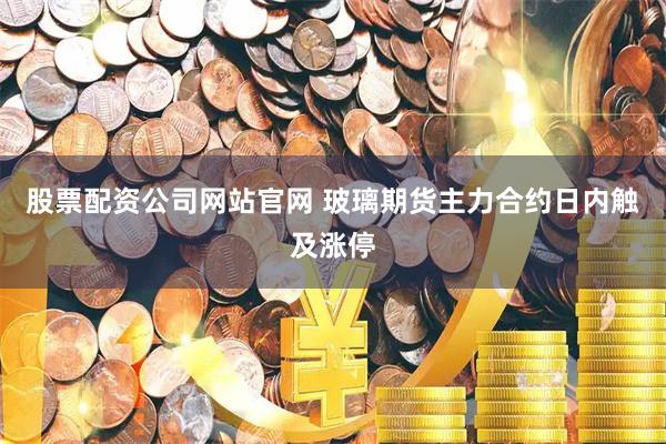 股票配资公司网站官网 玻璃期货主力合约日内触及涨停