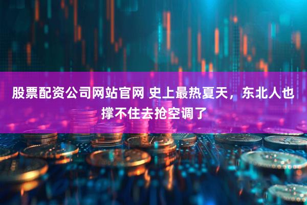 股票配资公司网站官网 史上最热夏天，东北人也撑不住去抢空调了