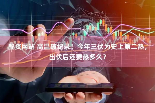 配资网站 高温破纪录！今年三伏为史上第二热，出伏后还要热多久？