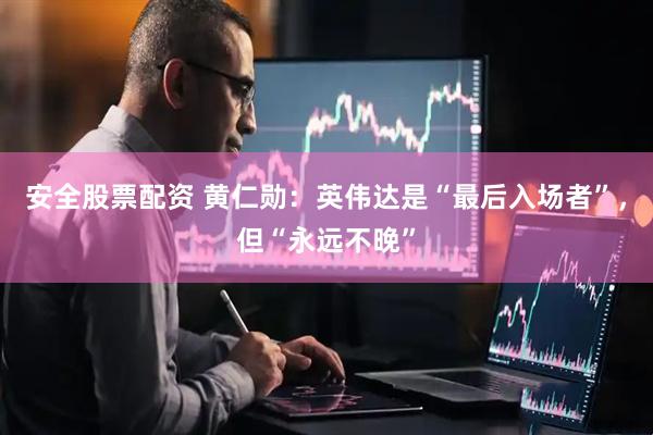 安全股票配资 黄仁勋：英伟达是“最后入场者”，但“永远不晚”