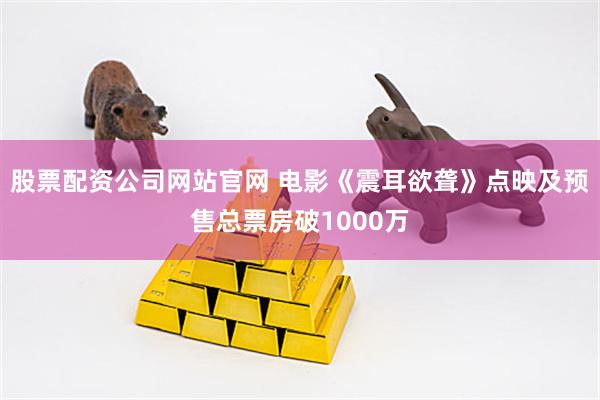 股票配资公司网站官网 电影《震耳欲聋》点映及预售总票房破1000万