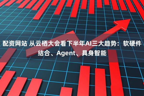 配资网站 从云栖大会看下半年AI三大趋势：软硬件结合、Agent、具身智能