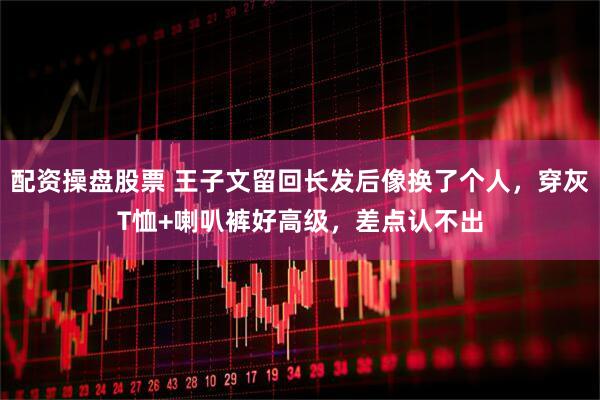 配资操盘股票 王子文留回长发后像换了个人，穿灰T恤+喇叭裤好高级，差点认不出