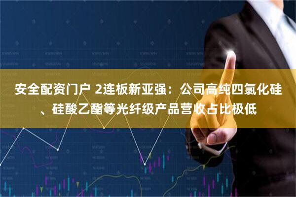 安全配资门户 2连板新亚强：公司高纯四氯化硅、硅酸乙酯等光纤级产品营收占比极低