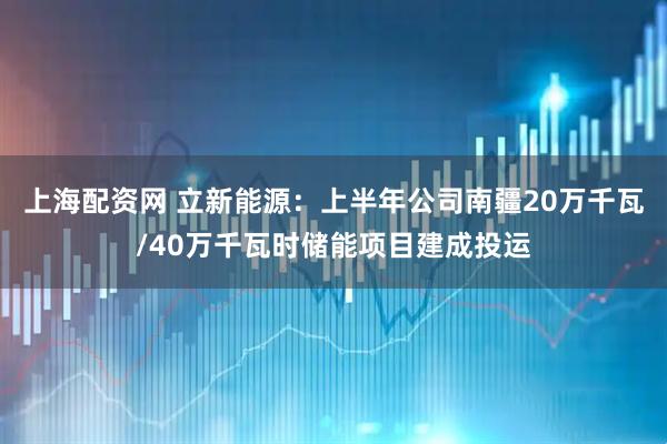 上海配资网 立新能源：上半年公司南疆20万千瓦/40万千瓦时储能项目建成投运