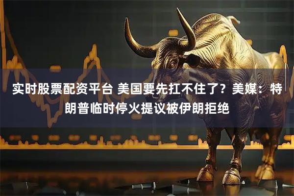 实时股票配资平台 美国要先扛不住了？美媒：特朗普临时停火提议被伊朗拒绝
