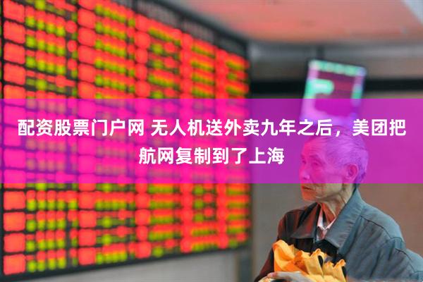 配资股票门户网 无人机送外卖九年之后，美团把航网复制到了上海